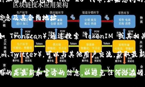 TokenIM 是一个基于区块链技术的数字货币钱包和交易平台，支持多种加密货币，包括 TRC-20 代币。如果您问的是 TokenIM 的 TRC-20 代币的具体地址，您可以按照以下步骤查找：

1. **访问 TokenIM 的官方网站**：官方网页通常会提供最新的代币信息及其合约地址。

2. **使用区块链浏览器**：例如，您可以使用 TRON 的区块链浏览器（如 Tronscan），通过搜索 TokenIM 或其相关代币名称来找到合约地址和相关信息。

3. **加入社区或社交媒体**：加入 TokenIM 的官方社群（如 Telegram、Twitter），可以与其他用户交流，获取最新的信息和支持。

请注意，不同的代币和资产可能会有不同的地址和合约信息，确保您使用的是最新和官方的信息，以避免任何潜在的风险。