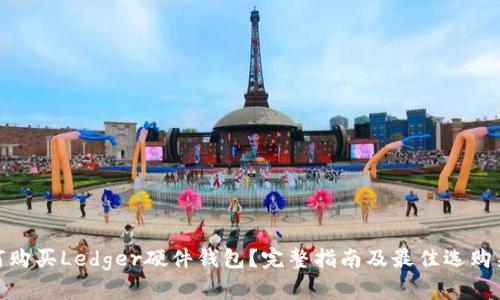 如何购买Ledger硬件钱包？完整指南及最佳选购渠道